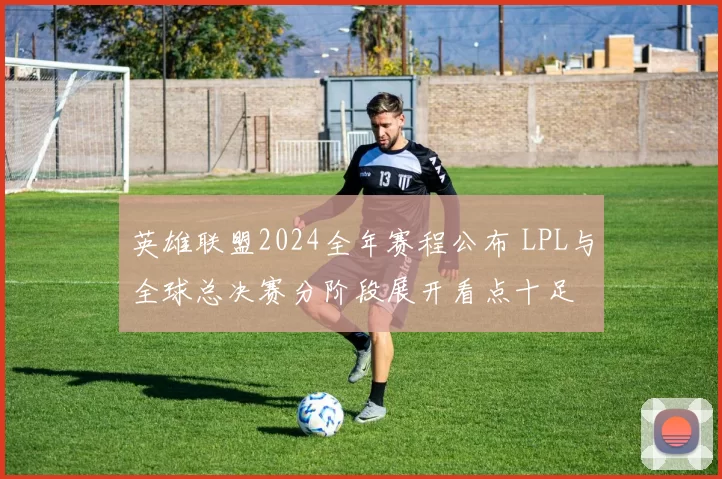 英雄联盟2024全年赛程公布 LPL与全球总决赛分阶段展开看点十足