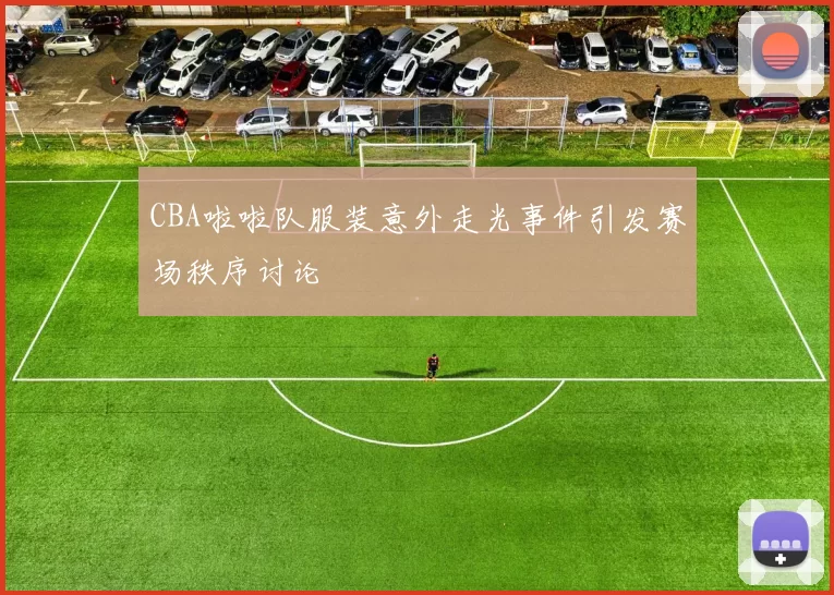 CBA啦啦队服装意外走光事件引发赛场秩序讨论