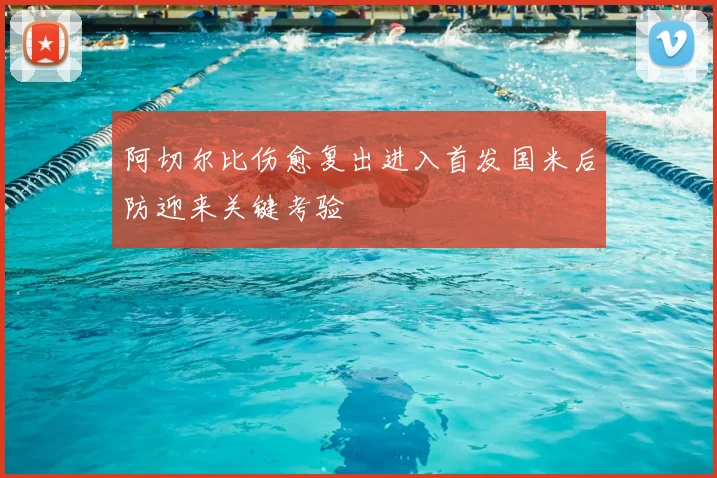 阿切尔比伤愈复出进入首发国米后防迎来关键考验