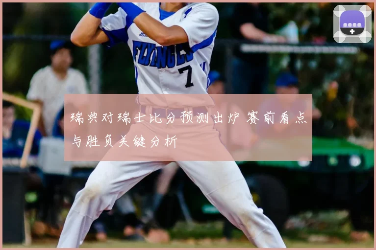 瑞典对瑞士比分预测出炉 赛前看点与胜负关键分析
