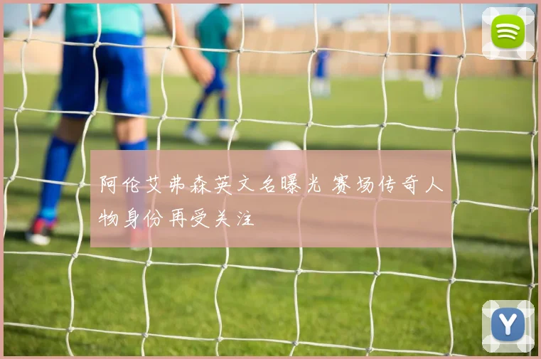 阿伦艾弗森英文名曝光 赛场传奇人物身份再受关注