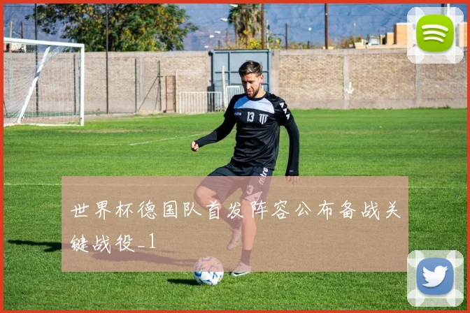 世界杯德国队首发阵容公布备战关键战役_1