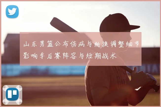 山东男篮公布伤病与轮换调整细节影响季后赛阵容与短期战术