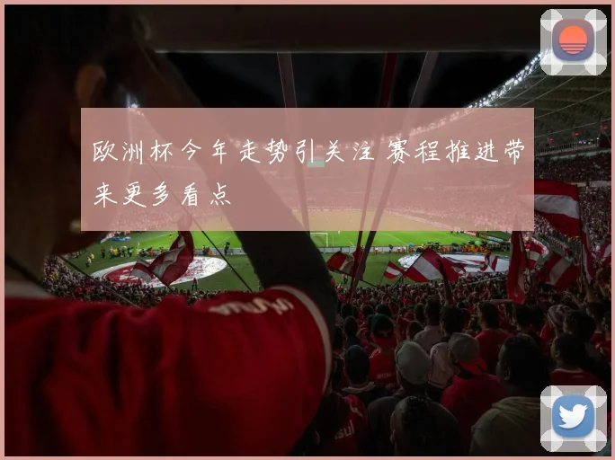 欧洲杯今年走势引关注 赛程推进带来更多看点