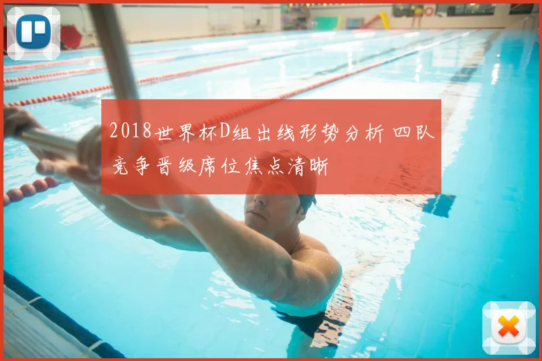 2018世界杯D组出线形势分析 四队竞争晋级席位焦点清晰