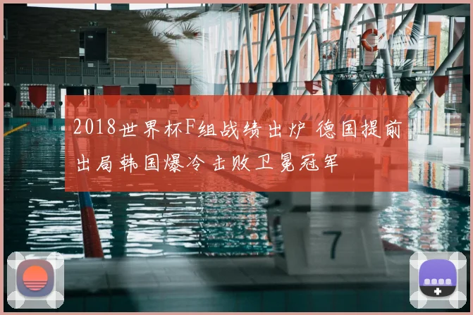 2018世界杯F组战绩出炉 德国提前出局韩国爆冷击败卫冕冠军