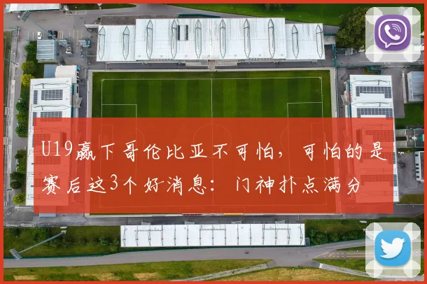 U19赢下哥伦比亚不可怕,可怕的是赛后这3个好消息:门神扑点满分