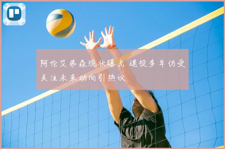 阿伦艾弗森现状曝光 退役多年仍受关注未来动向引热议