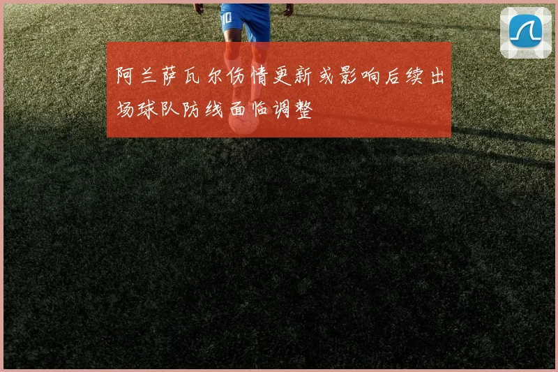 阿兰萨瓦尔伤情更新或影响后续出场球队防线面临调整