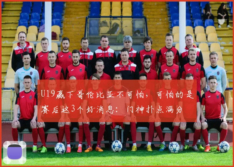 U19赢下哥伦比亚不可怕,可怕的是赛后这3个好消息:门神扑点满分