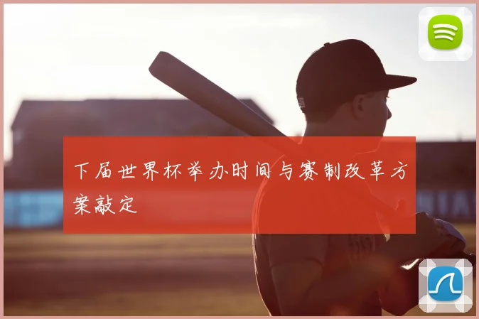 下届世界杯举办时间与赛制改革方案敲定