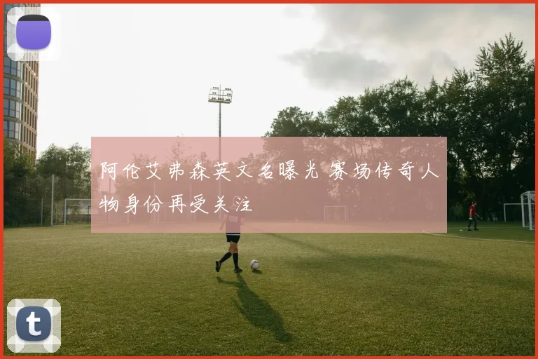 阿伦艾弗森英文名曝光 赛场传奇人物身份再受关注