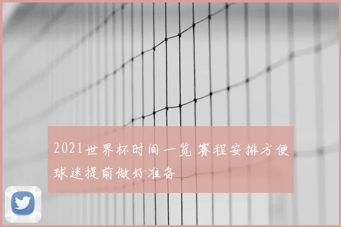 2021世界杯时间一览 赛程安排方便球迷提前做好准备