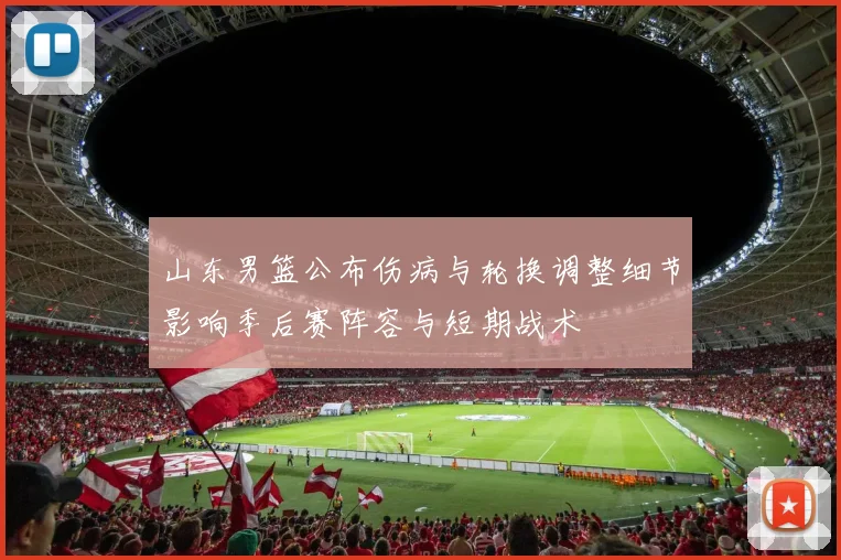 山东男篮公布伤病与轮换调整细节影响季后赛阵容与短期战术
