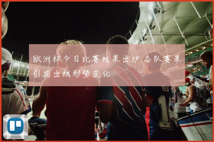 欧洲杯今日比赛结果出炉 各队赛果引发出线形势变化