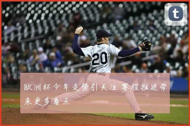 欧洲杯今年走势引关注 赛程推进带来更多看点