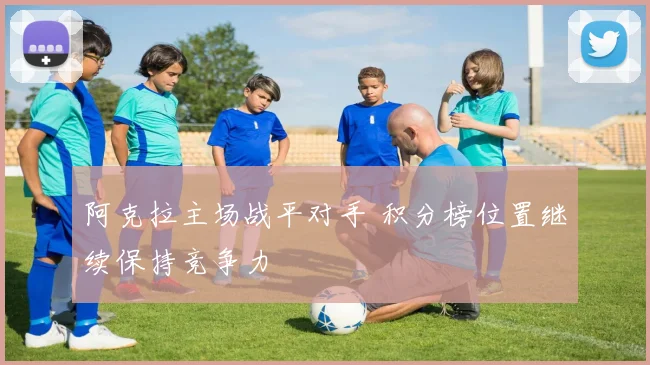 阿克拉主场战平对手 积分榜位置继续保持竞争力