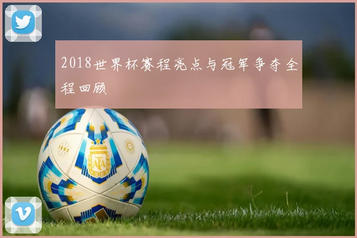 2018世界杯赛程亮点与冠军争夺全程回顾