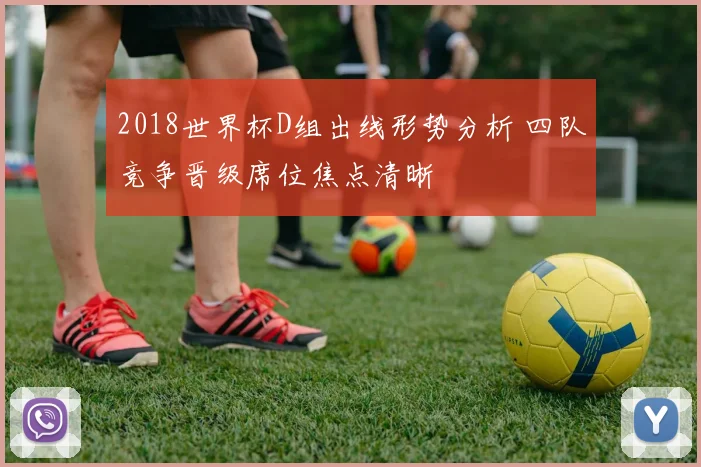 2018世界杯D组出线形势分析 四队竞争晋级席位焦点清晰
