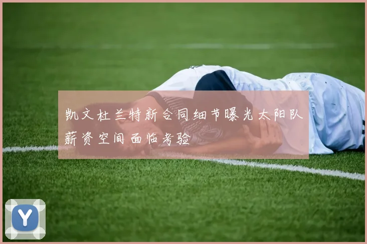 凯文杜兰特新合同细节曝光太阳队薪资空间面临考验
