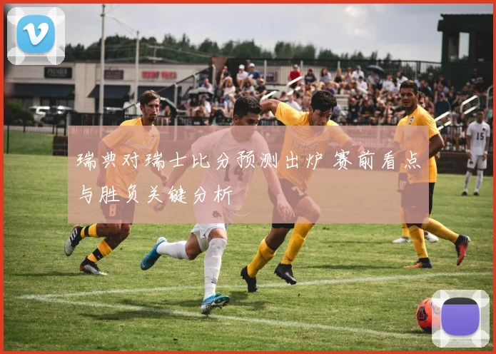 瑞典对瑞士比分预测出炉 赛前看点与胜负关键分析