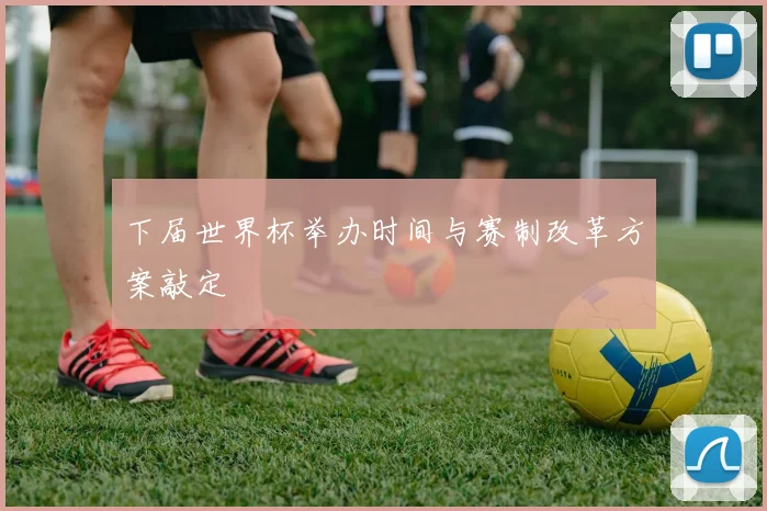下届世界杯举办时间与赛制改革方案敲定