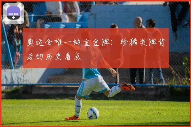 奥运会唯一纯金金牌：珍稀奖牌背后的历史看点